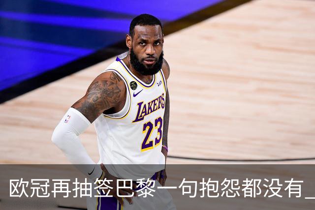 欧冠再抽签巴黎一句抱怨都没有 法媒：真耻辱！